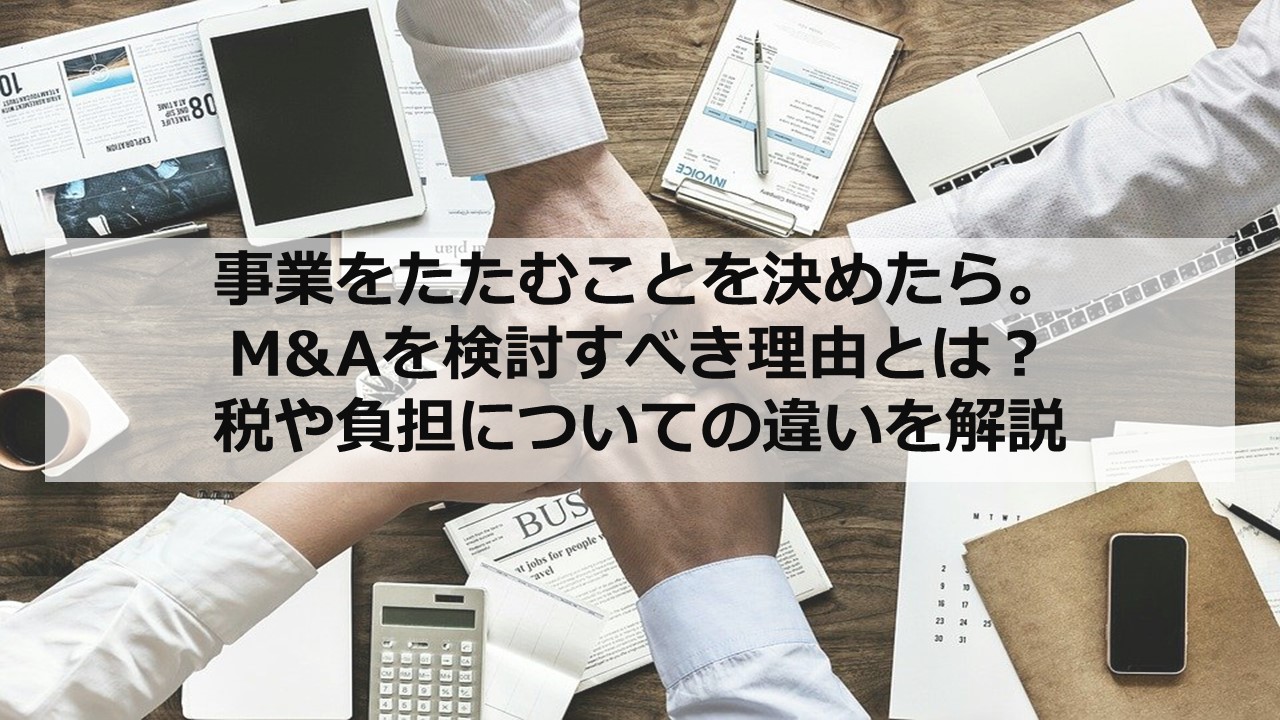 事業をたたむことを決めたら。 M&Aを検討すべき理由とは？税や負担についての違いを解説